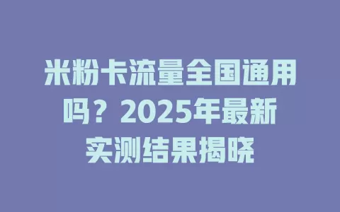 米粉卡流量全国通用吗？2025年最新实测结果揭晓