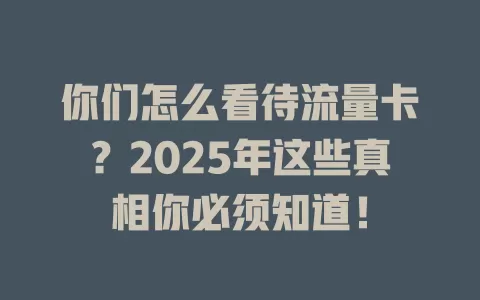 你们怎么看待流量卡？2025年这些真相你必须知道！