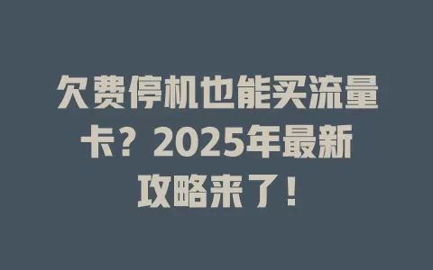 欠费停机也能买流量卡？2025年最新攻略来了！