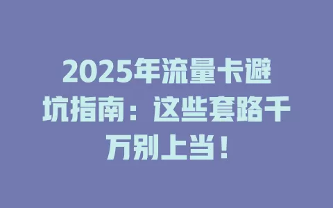 2025年流量卡避坑指南：这些套路千万别上当！