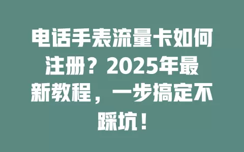 电话手表流量卡如何注册？2025年最新教程，一步搞定不踩坑！