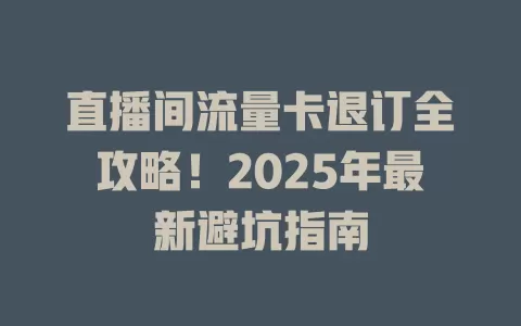 直播间流量卡退订全攻略！2025年最新避坑指南