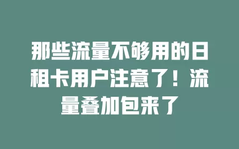 那些流量不够用的日租卡用户注意了！流量叠加包来了