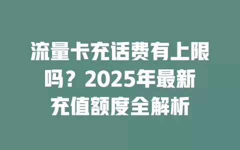 流量卡充话费有上限吗？2025年最新充值额度全解析