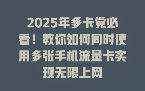2025年多卡党必看！教你如何同时使用多张手机流量卡实现无限上网