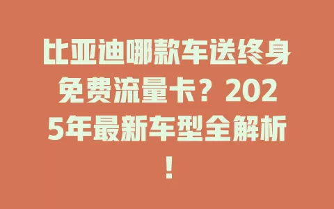 比亚迪哪款车送终身免费流量卡？2025年最新车型全解析！