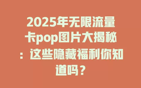 2025年无限流量卡pop图片大揭秘：这些隐藏福利你知道吗？
