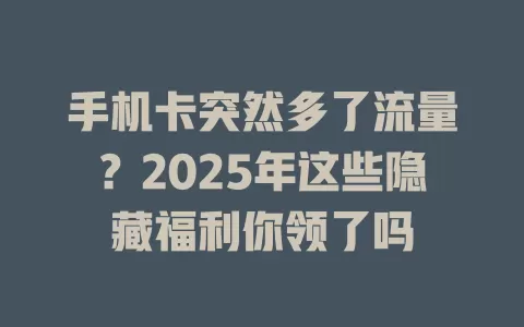 手机卡突然多了流量？2025年这些隐藏福利你领了吗