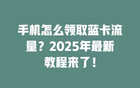 手机怎么领取蓝卡流量？2025年最新教程来了！