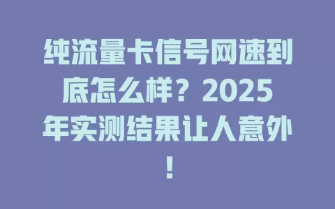 纯流量卡信号网速到底怎么样？2025年实测结果让人意外！