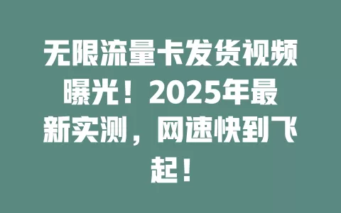 无限流量卡发货视频曝光！2025年最新实测，网速快到飞起！