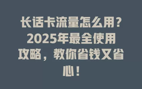 长话卡流量怎么用？2025年最全使用攻略，教你省钱又省心！