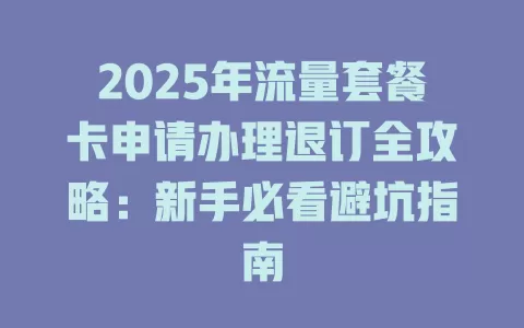 2025年流量套餐卡申请办理退订全攻略：新手必看避坑指南