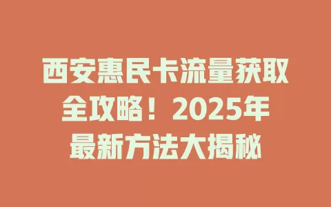 西安惠民卡流量获取全攻略！2025年最新方法大揭秘