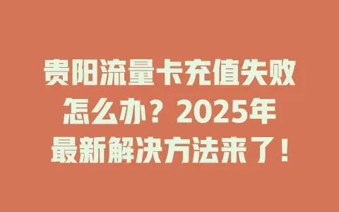 贵阳流量卡充值失败怎么办？2025年最新解决方法来了！
