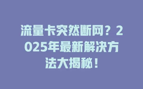 流量卡突然断网？2025年最新解决方法大揭秘！