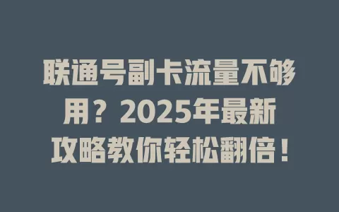 联通号副卡流量不够用？2025年最新攻略教你轻松翻倍！