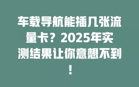 车载导航能插几张流量卡？2025年实测结果让你意想不到！