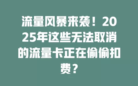 流量风暴来袭！2025年这些无法取消的流量卡正在偷偷扣费？