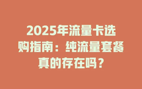 2025年流量卡选购指南：纯流量套餐真的存在吗？