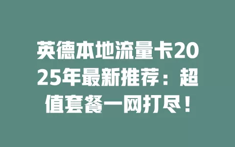 英德本地流量卡2025年最新推荐：超值套餐一网打尽！