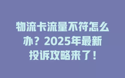 物流卡流量不符怎么办？2025年最新投诉攻略来了！