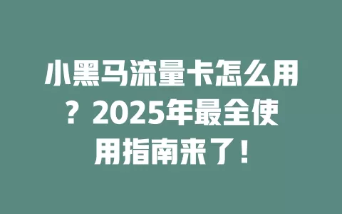 小黑马流量卡怎么用？2025年最全使用指南来了！