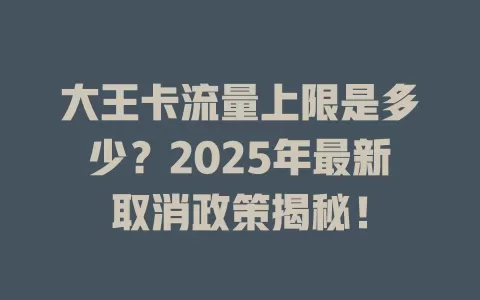 大王卡流量上限是多少？2025年最新取消政策揭秘！