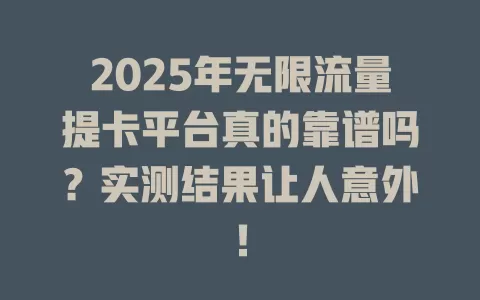 2025年无限流量提卡平台真的靠谱吗？实测结果让人意外！