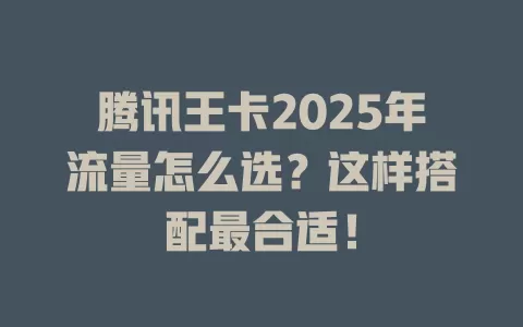 腾讯王卡2025年流量怎么选？这样搭配最合适！