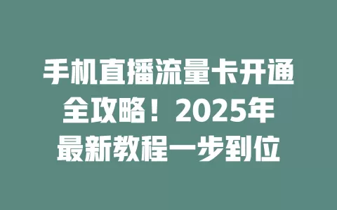 手机直播流量卡开通全攻略！2025年最新教程一步到位
