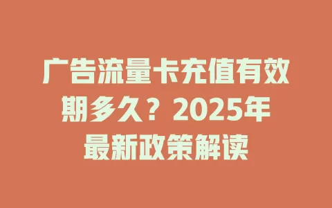广告流量卡充值有效期多久？2025年最新政策解读