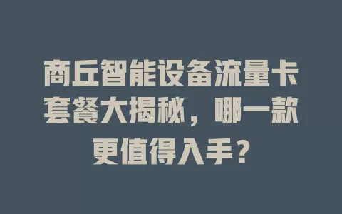 商丘智能设备流量卡套餐大揭秘，哪一款更值得入手？