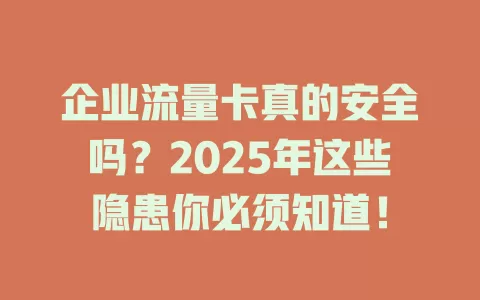 企业流量卡真的安全吗？2025年这些隐患你必须知道！