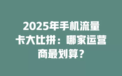 2025年手机流量卡大比拼：哪家运营商最划算？