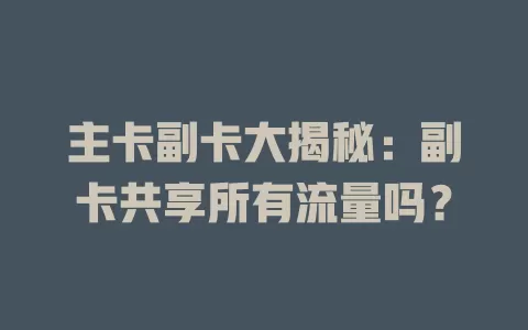 主卡副卡大揭秘：副卡共享所有流量吗？