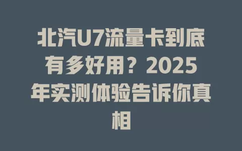 北汽U7流量卡到底有多好用？2025年实测体验告诉你真相