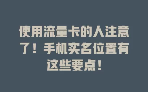 使用流量卡的人注意了！手机实名位置有这些要点！