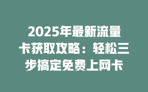 2025年最新流量卡获取攻略：轻松三步搞定免费上网卡