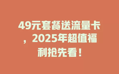 49元套餐送流量卡，2025年超值福利抢先看！