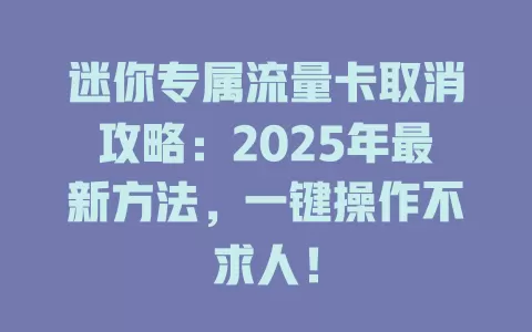 迷你专属流量卡取消攻略：2025年最新方法，一键操作不求人！