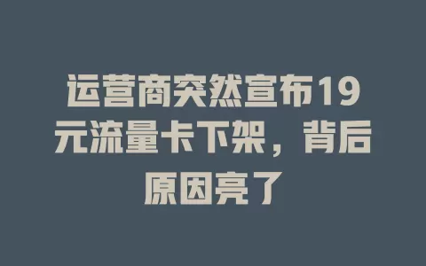 运营商突然宣布19元流量卡下架，背后原因亮了