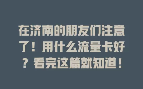 在济南的朋友们注意了！用什么流量卡好？看完这篇就知道！