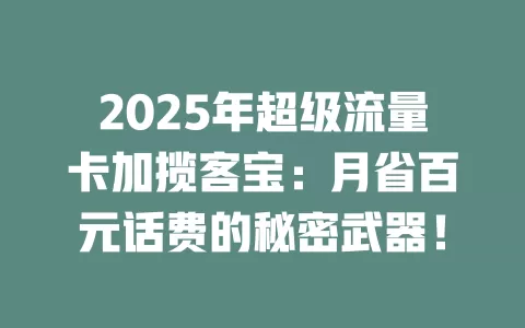 2025年超级流量卡加揽客宝：月省百元话费的秘密武器！