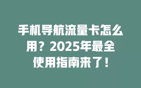 手机导航流量卡怎么用？2025年最全使用指南来了！