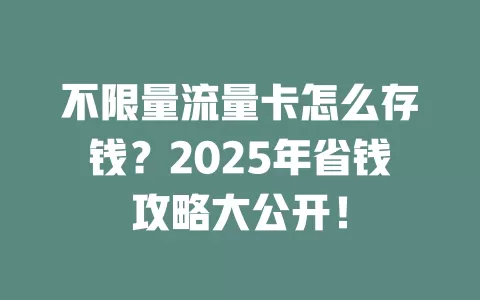 不限量流量卡怎么存钱？2025年省钱攻略大公开！