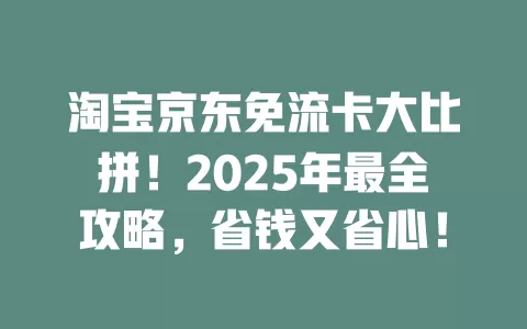 淘宝京东免流卡大比拼！2025年最全攻略，省钱又省心！