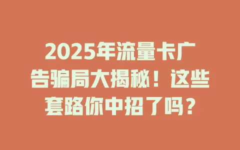 2025年流量卡广告骗局大揭秘！这些套路你中招了吗？