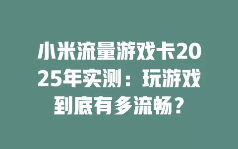 小米流量游戏卡2025年实测：玩游戏到底有多流畅？