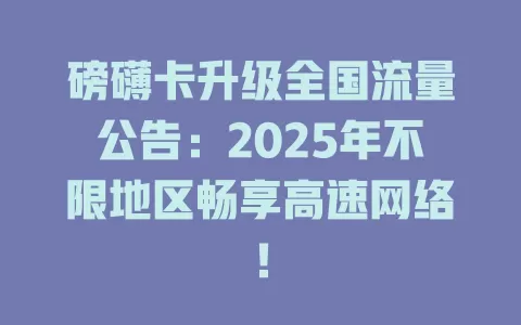 磅礴卡升级全国流量公告：2025年不限地区畅享高速网络！